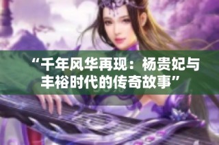 “千年风华再现：杨贵妃与丰裕时代的传奇故事”