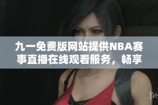 九一免费版网站提供NBA赛事直播在线观看服务，畅享篮球盛宴