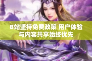B站坚持免费政策 用户体验与内容共享始终优先