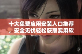 十大免费应用安装入口推荐，安全无忧轻松获取实用软件
