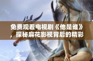 免费观看电视剧《他是谁》，探秘麻花影视背后的精彩故事