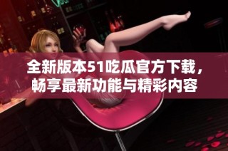 全新版本51吃瓜官方下载，畅享最新功能与精彩内容