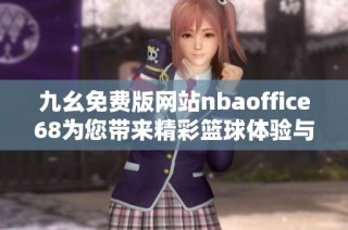 九幺免费版网站nbaoffice68为您带来精彩篮球体验与服务