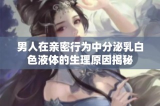 男人在亲密行为中分泌乳白色液体的生理原因揭秘