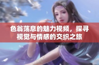 色翁荡息的魅力视频，探寻视觉与情感的交织之旅