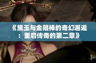 《黛玉与金箍棒的奇幻邂逅：重启传奇的第二章》