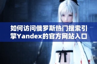 如何访问俄罗斯热门搜索引擎Yandex的官方网站入口