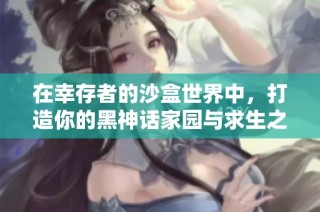 在幸存者的沙盒世界中，打造你的黑神话家园与求生之路