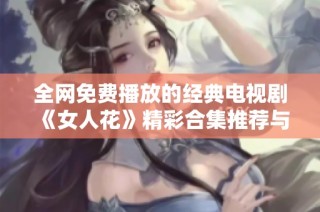 全网免费播放的经典电视剧《女人花》精彩合集推荐与回顾