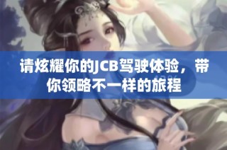 请炫耀你的JCB驾驶体验，带你领略不一样的旅程