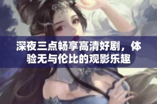 深夜三点畅享高清好剧，体验无与伦比的观影乐趣