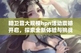暗卫营大规模hpn活动震撼开启，探索全新体验与挑战