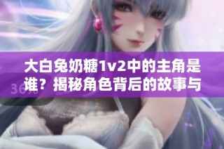 大白兔奶糖1v2中的主角是谁？揭秘角色背后的故事与成长