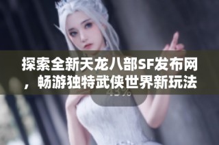 探索全新天龙八部SF发布网，畅游独特武侠世界新玩法等你来体验