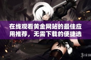 在线观看黄金网站的最佳应用推荐，无需下载的便捷选择