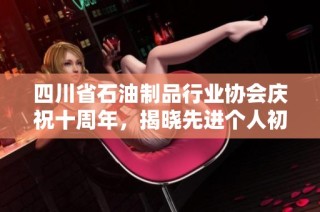 四川省石油制品行业协会庆祝十周年，揭晓先进个人初选名单