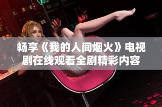畅享《我的人间烟火》电视剧在线观看全剧精彩内容