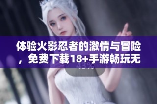体验火影忍者的激情与冒险，免费下载18+手游畅玩无忧