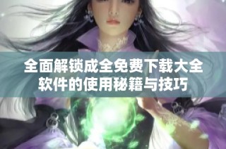 全面解锁成全免费下载大全软件的使用秘籍与技巧