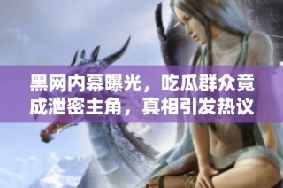 黑网内幕曝光，吃瓜群众竟成泄密主角，真相引发热议！