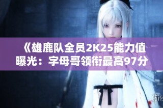 《雄鹿队全员2K25能力值曝光：字母哥领衔最高97分》