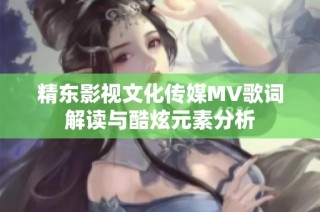 精东影视文化传媒MV歌词解读与酷炫元素分析