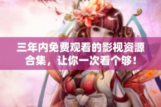三年内免费观看的影视资源合集，让你一次看个够！