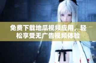 免费下载地瓜视频应用，轻松享受无广告视频体验