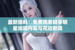 最新爆料！免费观看畅享明星绯闻内幕与花边新闻