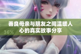 善良母亲与朋友之间温暖人心的真实故事分享