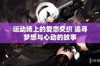 运动场上的爱恋交织 追寻梦想与心动的故事