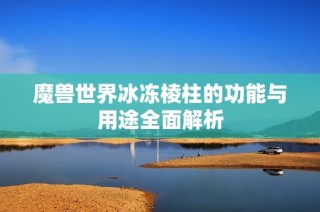 魔兽世界冰冻棱柱的功能与用途全面解析
