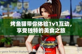 烤鱼猫带你体验1v1互动，享受独特的美食之旅