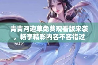 青青河边草免费观看版来袭，畅享精彩内容不容错过