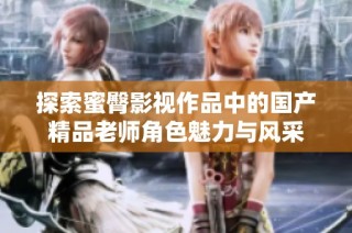 探索蜜臀影视作品中的国产精品老师角色魅力与风采