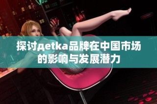 探讨дetka品牌在中国市场的影响与发展潜力