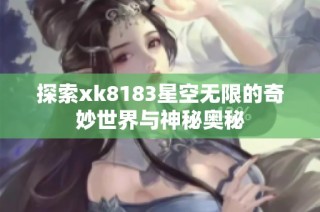 探索xk8183星空无限的奇妙世界与神秘奥秘