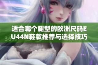 适合哪个腿型的欧洲尺码EU44N鞋款推荐与选择技巧