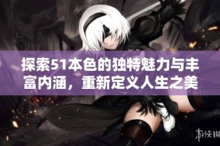 探索51本色的独特魅力与丰富内涵，重新定义人生之美