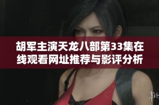 胡军主演天龙八部第33集在线观看网址推荐与影评分析
