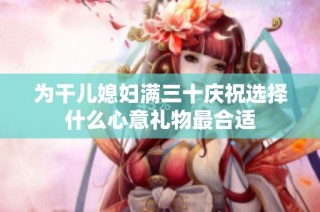 为干儿媳妇满三十庆祝选择什么心意礼物最合适
