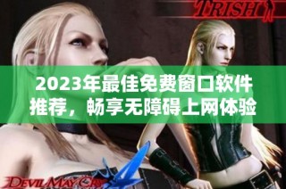 2023年最佳免费窗口软件推荐，畅享无障碍上网体验