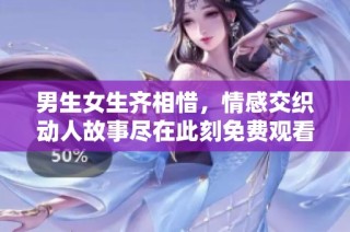 男生女生齐相惜，情感交织动人故事尽在此刻免费观看