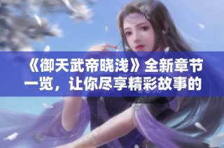《御天武帝晓浅》全新章节一览，让你尽享精彩故事的魅力