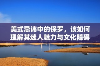美式忌讳中的保罗，该如何理解其迷人魅力与文化障碍