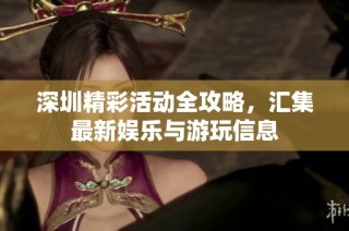 深圳精彩活动全攻略，汇集最新娱乐与游玩信息