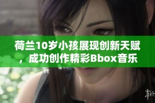 荷兰10岁小孩展现创新天赋，成功创作精彩Bbox音乐作品
