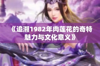 《追溯1982年肉莲花的奇特魅力与文化意义》
