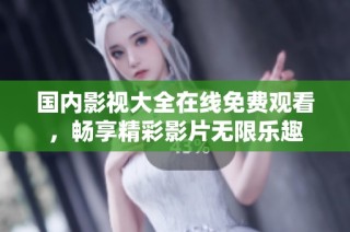 国内影视大全在线免费观看，畅享精彩影片无限乐趣