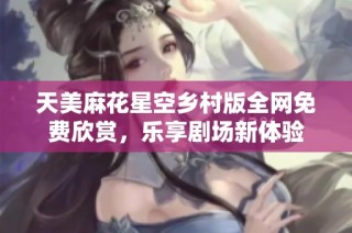天美麻花星空乡村版全网免费欣赏，乐享剧场新体验